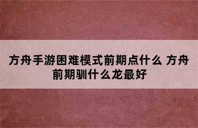 方舟手游困难模式前期点什么 方舟前期驯什么龙最好